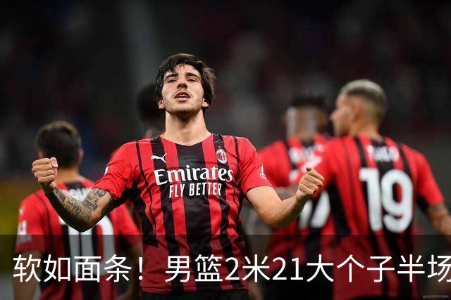 软如面条！男篮2米21大个子半场0板全场0分，球迷：凭什么不带周琦？